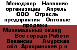 Менеджер › Название организации ­ Апрель, ООО › Отрасль предприятия ­ Оптовые продажи › Минимальный оклад ­ 10 000 - Все города Работа » Вакансии   . Амурская обл.,Архаринский р-н